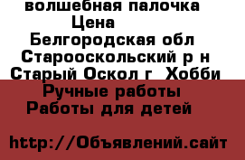 волшебная палочка › Цена ­ 120 - Белгородская обл., Старооскольский р-н, Старый Оскол г. Хобби. Ручные работы » Работы для детей   
